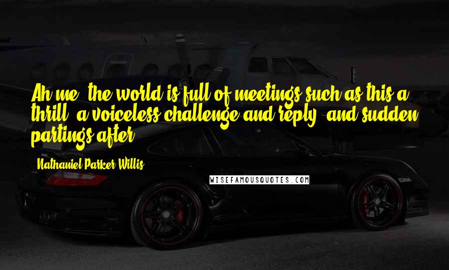 Nathaniel Parker Willis Quotes: Ah me! the world is full of meetings such as this,a thrill, a voiceless challenge and reply, and sudden partings after!