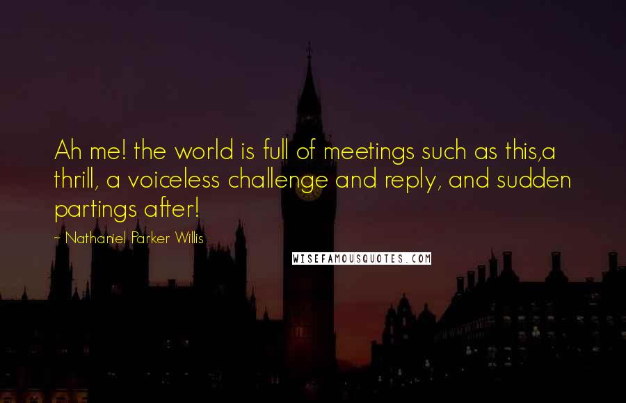 Nathaniel Parker Willis Quotes: Ah me! the world is full of meetings such as this,a thrill, a voiceless challenge and reply, and sudden partings after!