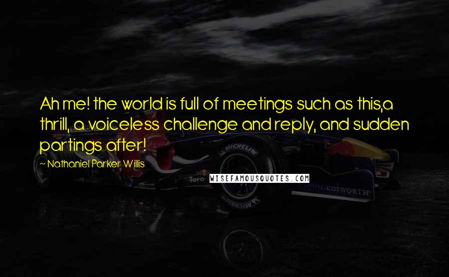 Nathaniel Parker Willis Quotes: Ah me! the world is full of meetings such as this,a thrill, a voiceless challenge and reply, and sudden partings after!