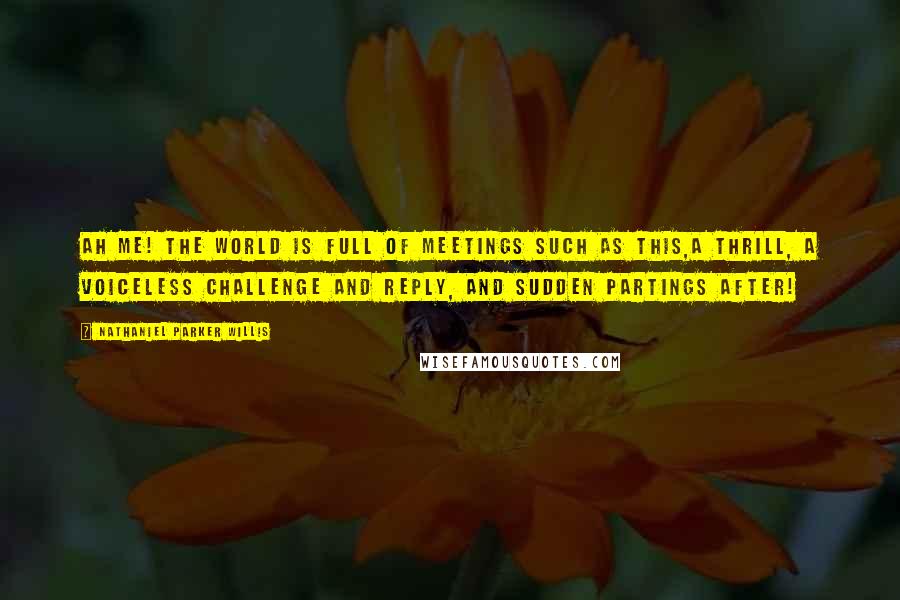 Nathaniel Parker Willis Quotes: Ah me! the world is full of meetings such as this,a thrill, a voiceless challenge and reply, and sudden partings after!