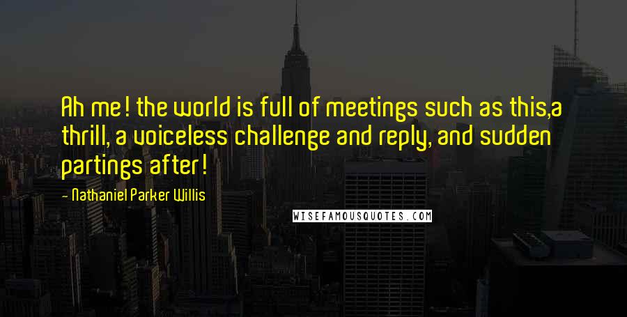 Nathaniel Parker Willis Quotes: Ah me! the world is full of meetings such as this,a thrill, a voiceless challenge and reply, and sudden partings after!