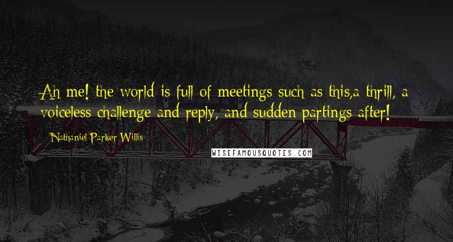 Nathaniel Parker Willis Quotes: Ah me! the world is full of meetings such as this,a thrill, a voiceless challenge and reply, and sudden partings after!