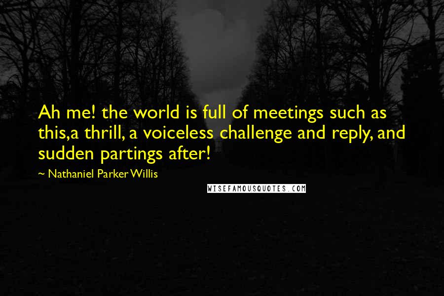 Nathaniel Parker Willis Quotes: Ah me! the world is full of meetings such as this,a thrill, a voiceless challenge and reply, and sudden partings after!