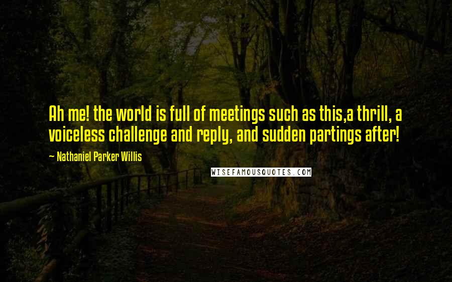 Nathaniel Parker Willis Quotes: Ah me! the world is full of meetings such as this,a thrill, a voiceless challenge and reply, and sudden partings after!