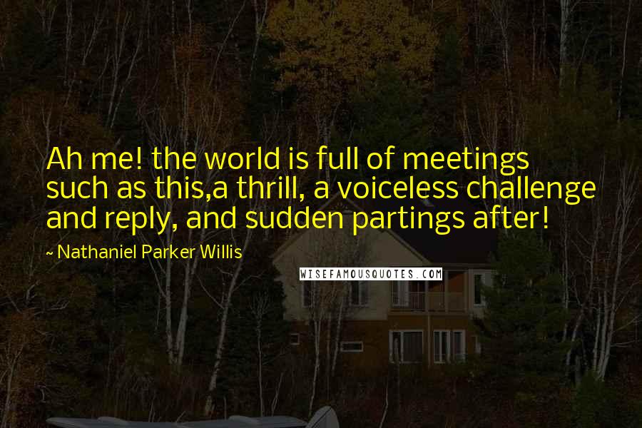 Nathaniel Parker Willis Quotes: Ah me! the world is full of meetings such as this,a thrill, a voiceless challenge and reply, and sudden partings after!