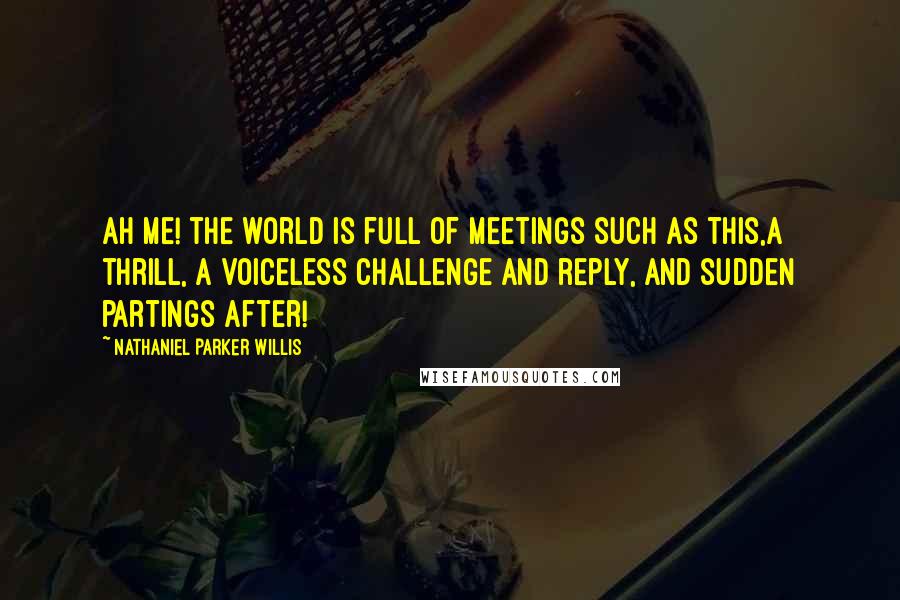 Nathaniel Parker Willis Quotes: Ah me! the world is full of meetings such as this,a thrill, a voiceless challenge and reply, and sudden partings after!