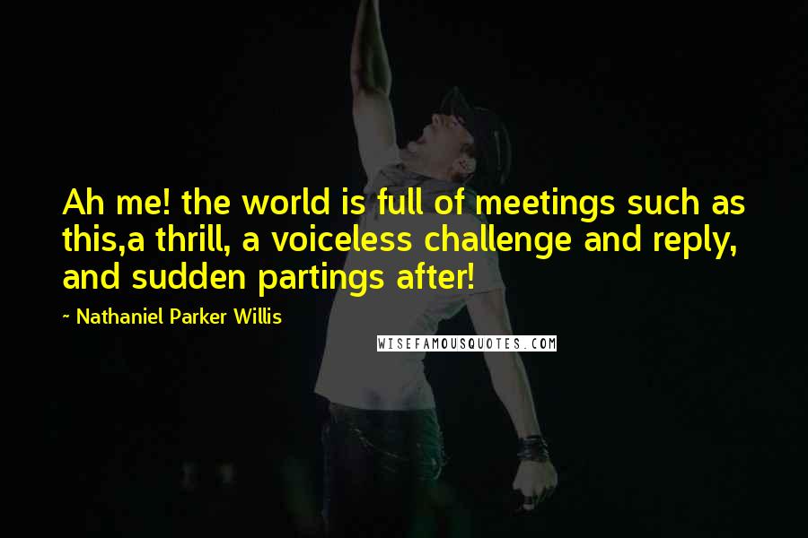 Nathaniel Parker Willis Quotes: Ah me! the world is full of meetings such as this,a thrill, a voiceless challenge and reply, and sudden partings after!