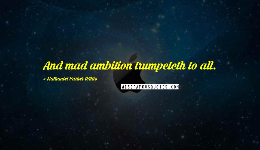 Nathaniel Parker Willis Quotes: And mad ambition trumpeteth to all.