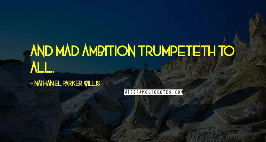 Nathaniel Parker Willis Quotes: And mad ambition trumpeteth to all.