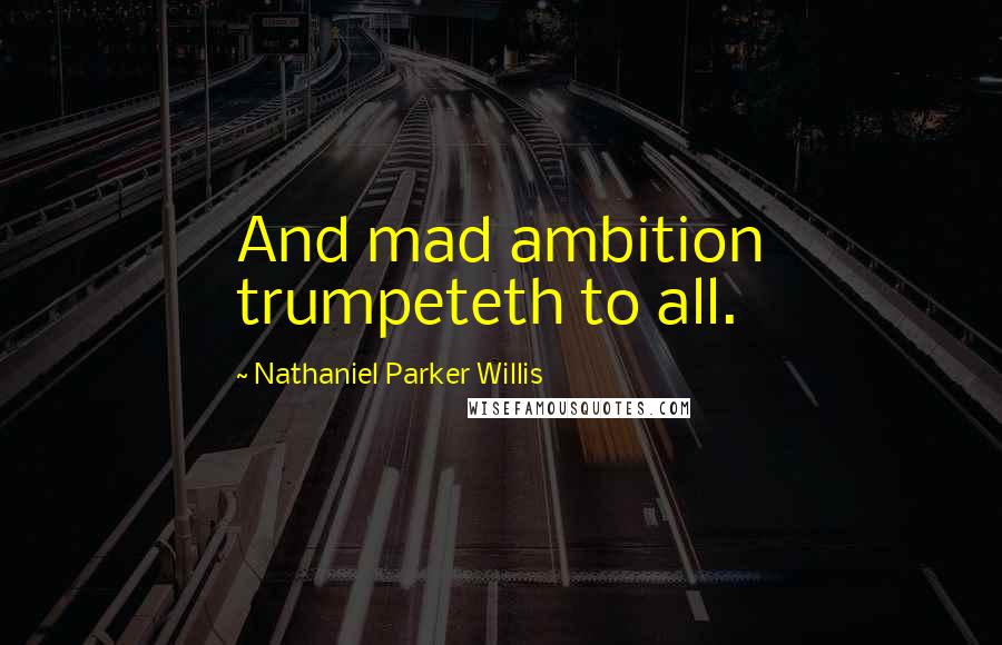 Nathaniel Parker Willis Quotes: And mad ambition trumpeteth to all.