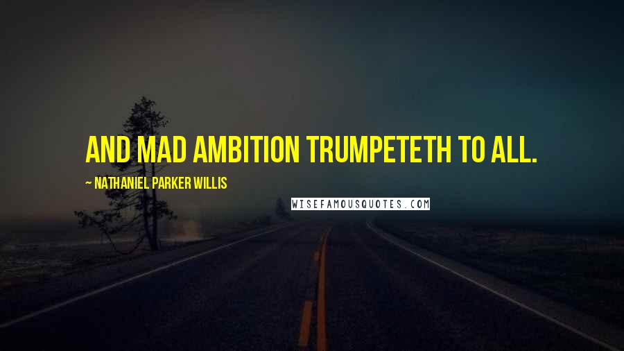 Nathaniel Parker Willis Quotes: And mad ambition trumpeteth to all.