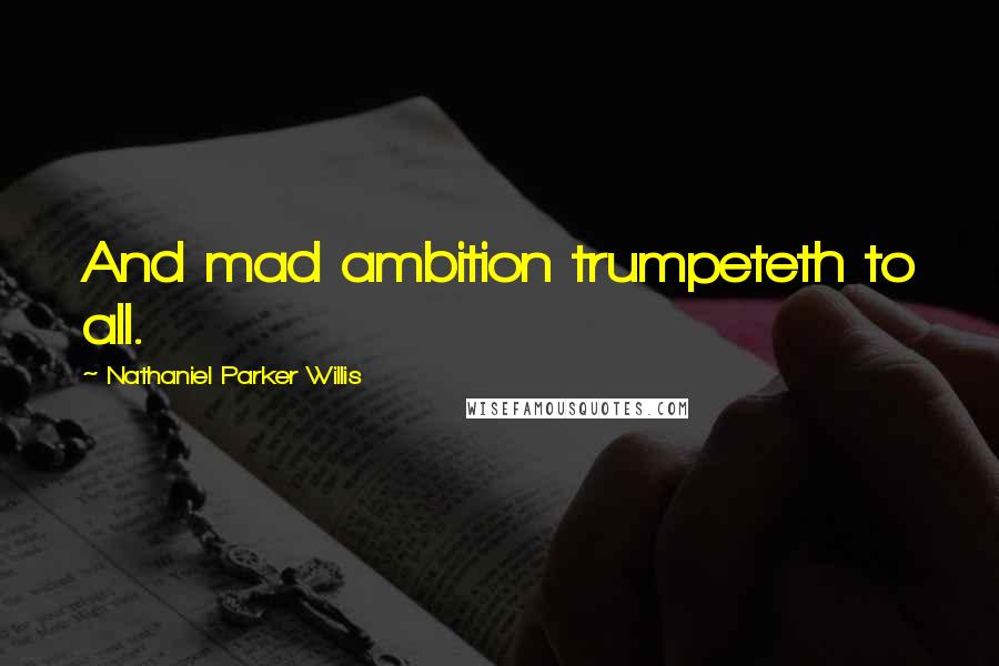 Nathaniel Parker Willis Quotes: And mad ambition trumpeteth to all.