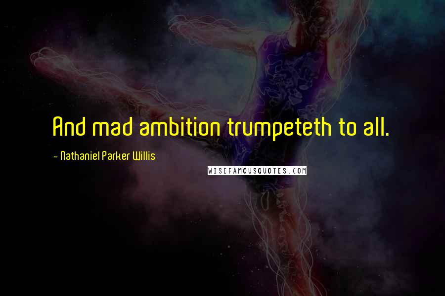 Nathaniel Parker Willis Quotes: And mad ambition trumpeteth to all.