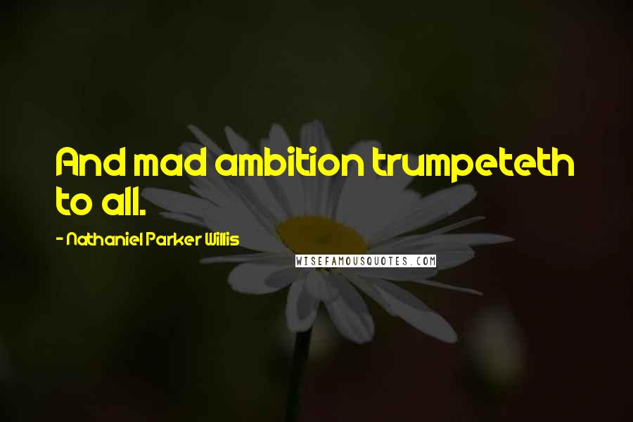 Nathaniel Parker Willis Quotes: And mad ambition trumpeteth to all.