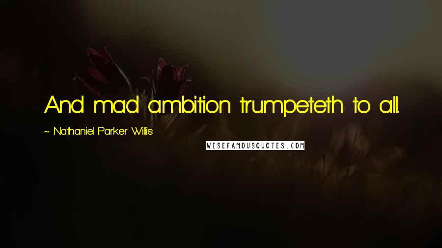 Nathaniel Parker Willis Quotes: And mad ambition trumpeteth to all.