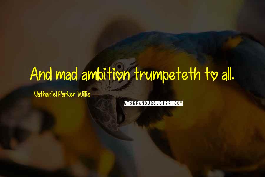 Nathaniel Parker Willis Quotes: And mad ambition trumpeteth to all.