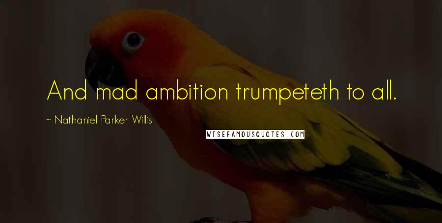 Nathaniel Parker Willis Quotes: And mad ambition trumpeteth to all.