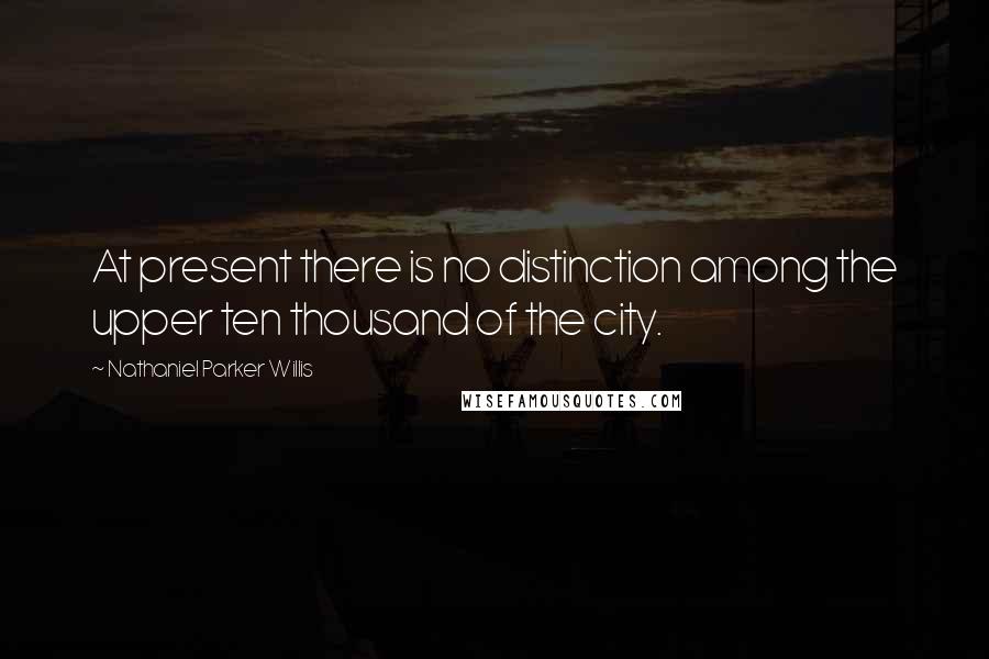 Nathaniel Parker Willis Quotes: At present there is no distinction among the upper ten thousand of the city.