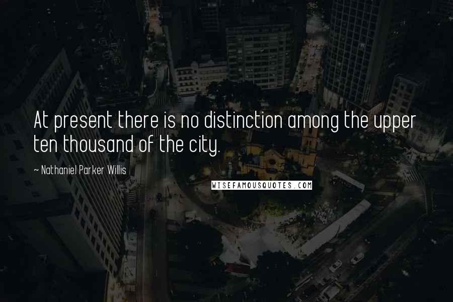 Nathaniel Parker Willis Quotes: At present there is no distinction among the upper ten thousand of the city.