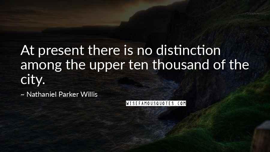 Nathaniel Parker Willis Quotes: At present there is no distinction among the upper ten thousand of the city.