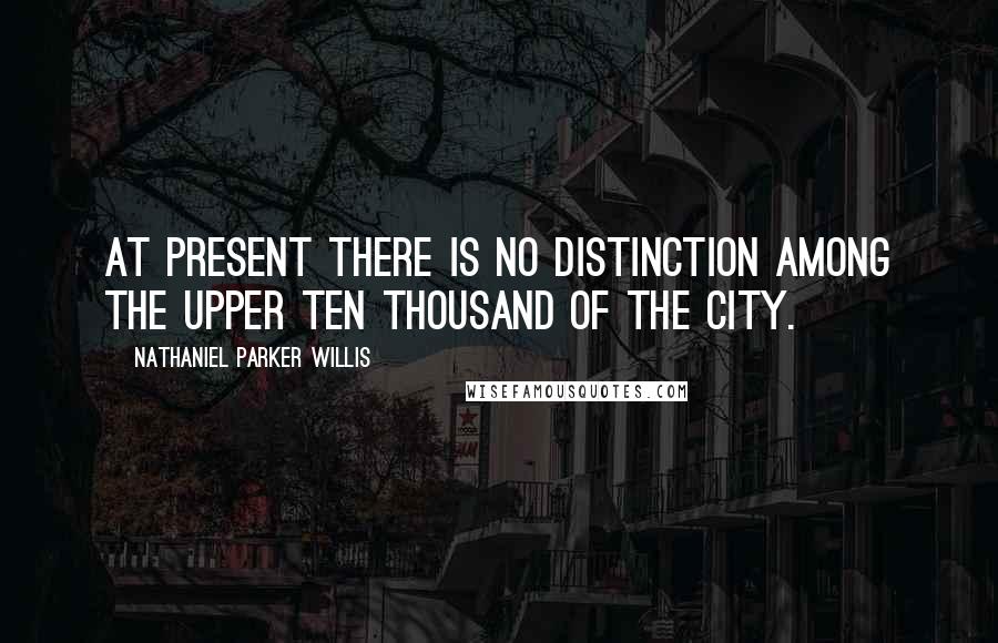 Nathaniel Parker Willis Quotes: At present there is no distinction among the upper ten thousand of the city.