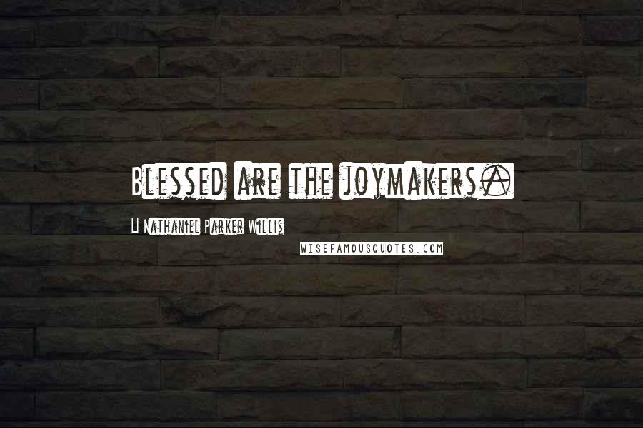 Nathaniel Parker Willis Quotes: Blessed are the joymakers.