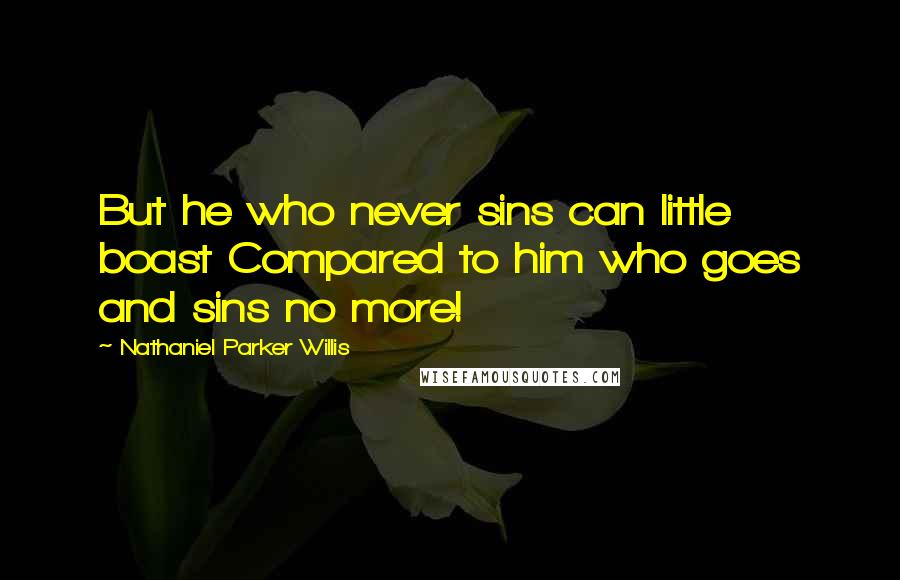 Nathaniel Parker Willis Quotes: But he who never sins can little boast Compared to him who goes and sins no more!