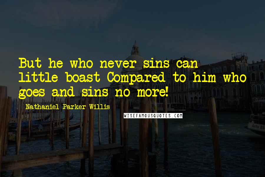 Nathaniel Parker Willis Quotes: But he who never sins can little boast Compared to him who goes and sins no more!