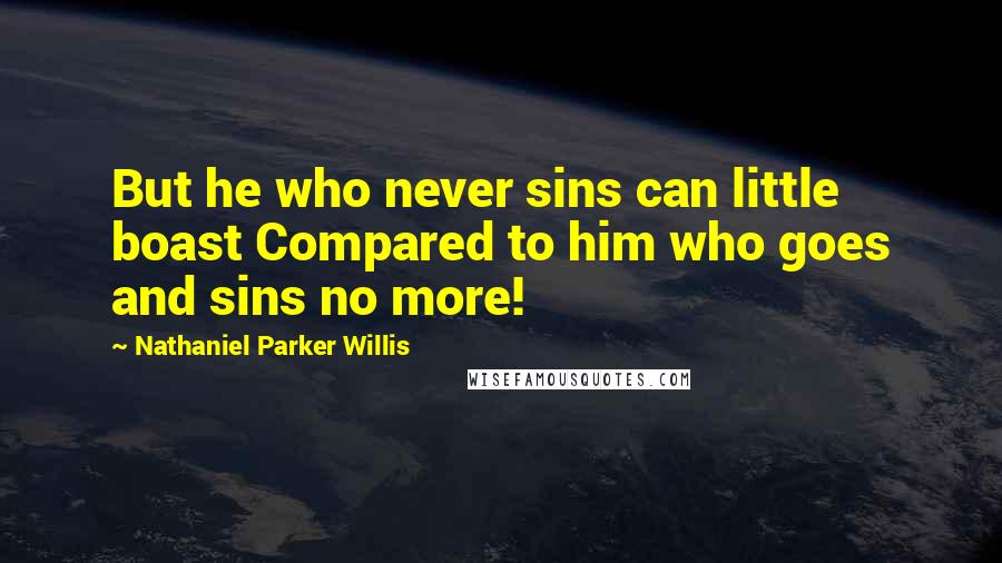 Nathaniel Parker Willis Quotes: But he who never sins can little boast Compared to him who goes and sins no more!