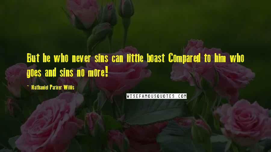 Nathaniel Parker Willis Quotes: But he who never sins can little boast Compared to him who goes and sins no more!