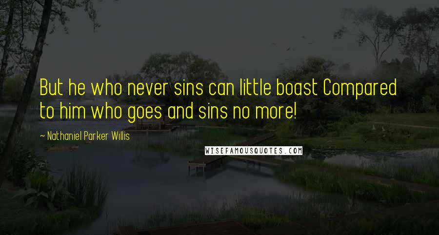 Nathaniel Parker Willis Quotes: But he who never sins can little boast Compared to him who goes and sins no more!