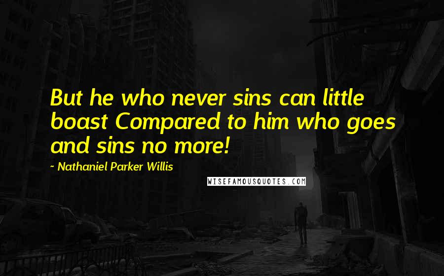 Nathaniel Parker Willis Quotes: But he who never sins can little boast Compared to him who goes and sins no more!