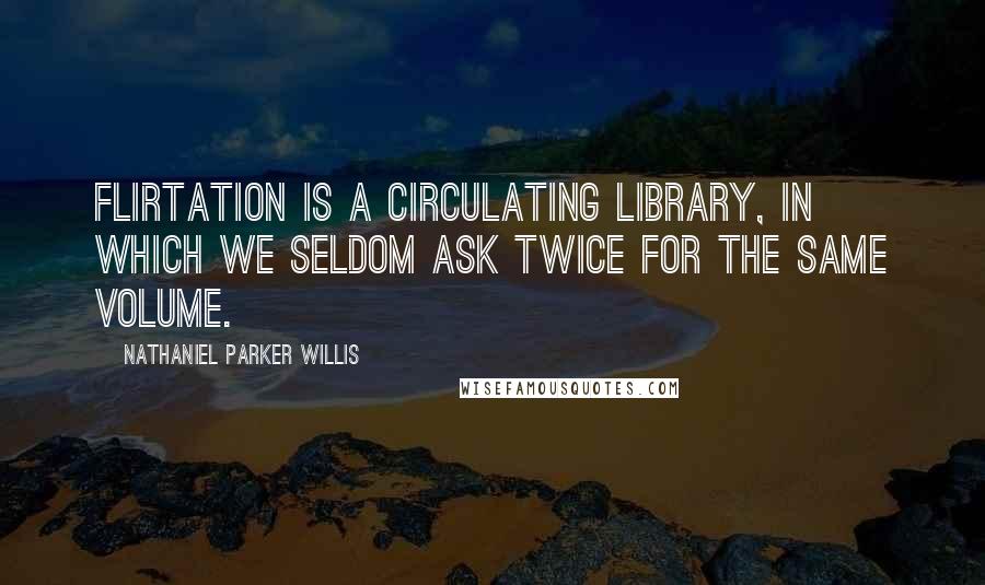 Nathaniel Parker Willis Quotes: Flirtation is a circulating library, in which we seldom ask twice for the same volume.