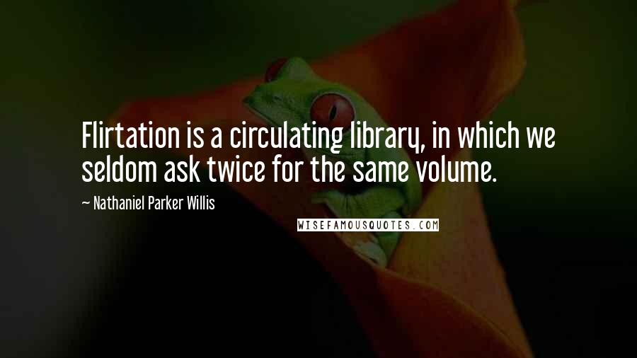 Nathaniel Parker Willis Quotes: Flirtation is a circulating library, in which we seldom ask twice for the same volume.