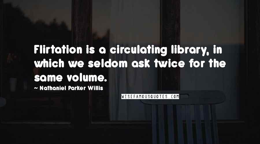 Nathaniel Parker Willis Quotes: Flirtation is a circulating library, in which we seldom ask twice for the same volume.