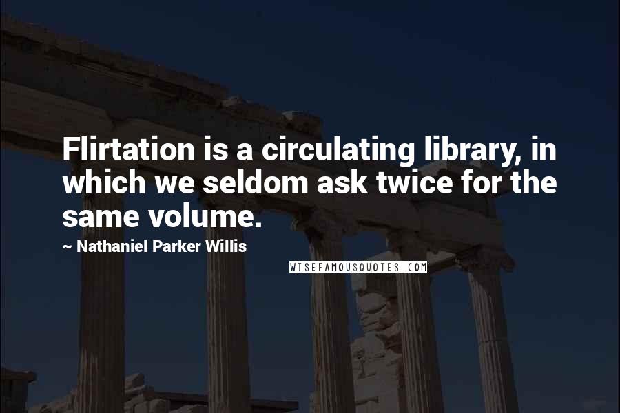 Nathaniel Parker Willis Quotes: Flirtation is a circulating library, in which we seldom ask twice for the same volume.