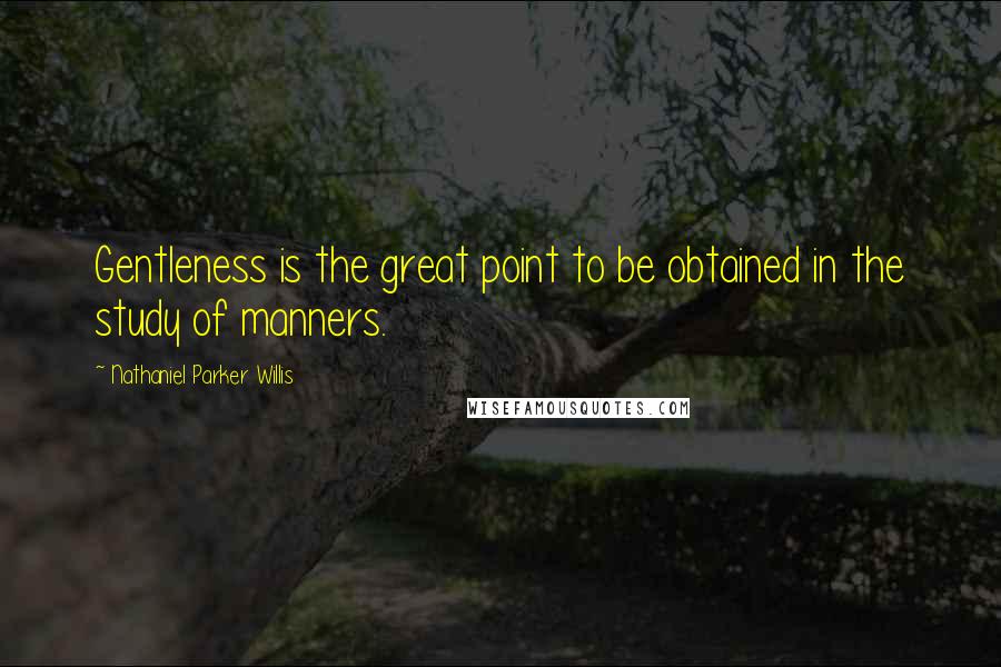 Nathaniel Parker Willis Quotes: Gentleness is the great point to be obtained in the study of manners.