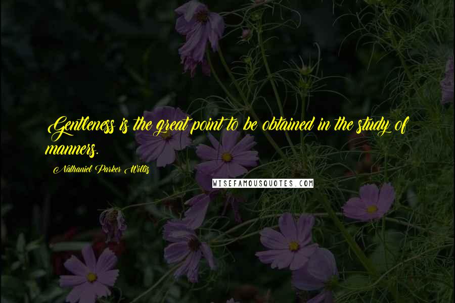 Nathaniel Parker Willis Quotes: Gentleness is the great point to be obtained in the study of manners.