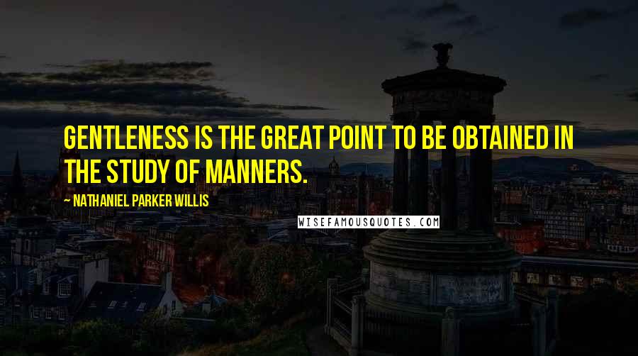 Nathaniel Parker Willis Quotes: Gentleness is the great point to be obtained in the study of manners.