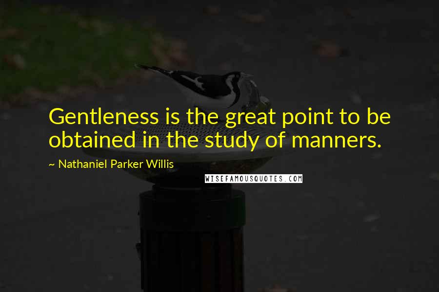 Nathaniel Parker Willis Quotes: Gentleness is the great point to be obtained in the study of manners.