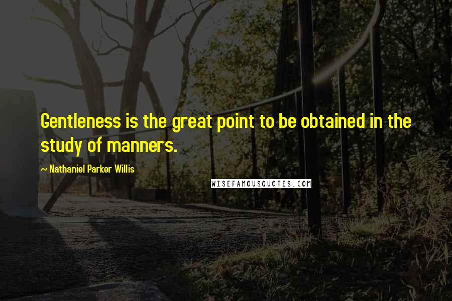 Nathaniel Parker Willis Quotes: Gentleness is the great point to be obtained in the study of manners.