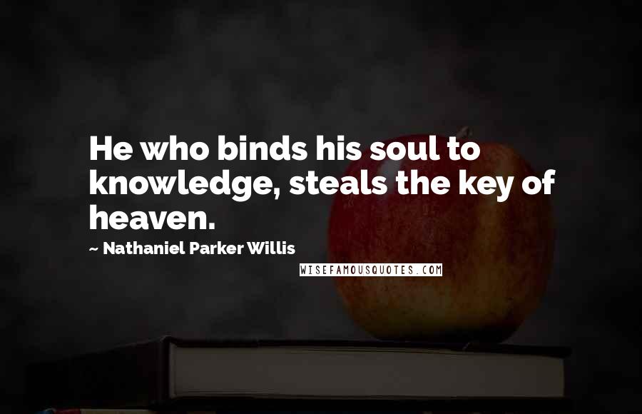 Nathaniel Parker Willis Quotes: He who binds his soul to knowledge, steals the key of heaven.