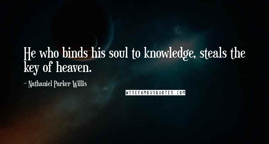 Nathaniel Parker Willis Quotes: He who binds his soul to knowledge, steals the key of heaven.
