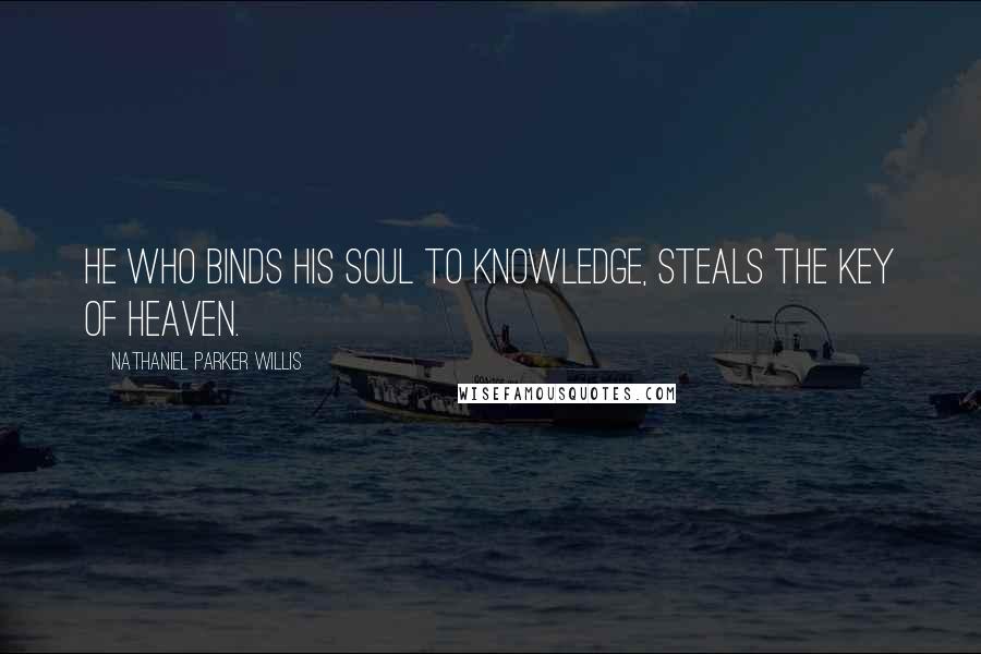 Nathaniel Parker Willis Quotes: He who binds his soul to knowledge, steals the key of heaven.