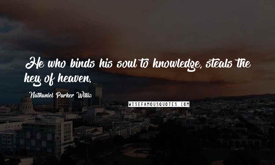 Nathaniel Parker Willis Quotes: He who binds his soul to knowledge, steals the key of heaven.