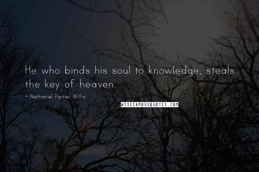 Nathaniel Parker Willis Quotes: He who binds his soul to knowledge, steals the key of heaven.