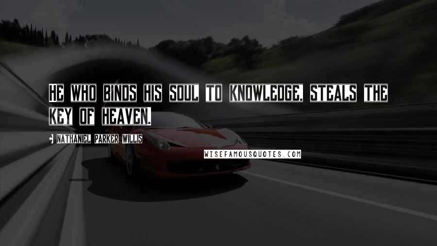 Nathaniel Parker Willis Quotes: He who binds his soul to knowledge, steals the key of heaven.