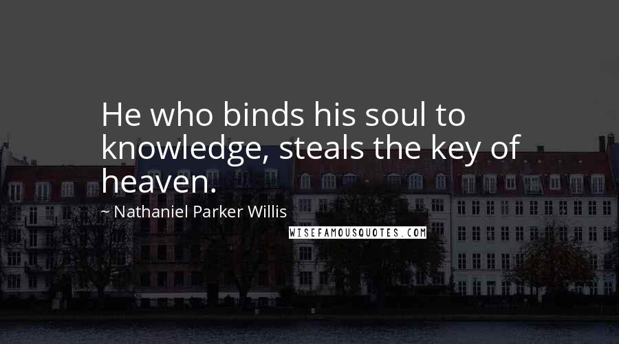 Nathaniel Parker Willis Quotes: He who binds his soul to knowledge, steals the key of heaven.