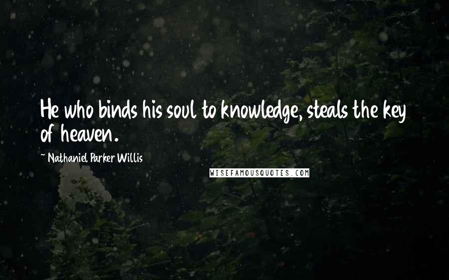 Nathaniel Parker Willis Quotes: He who binds his soul to knowledge, steals the key of heaven.