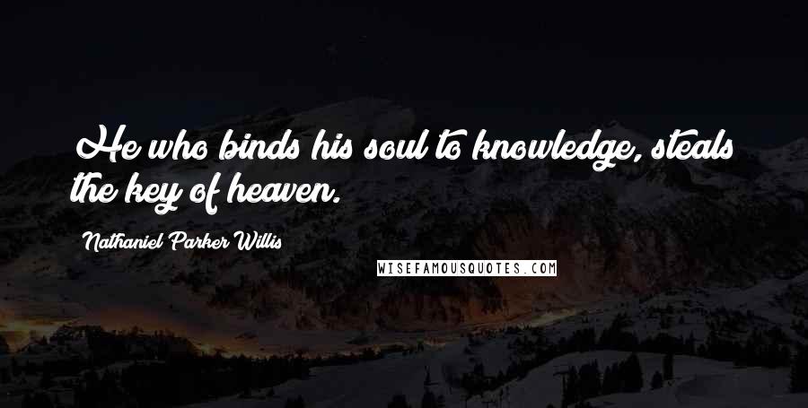 Nathaniel Parker Willis Quotes: He who binds his soul to knowledge, steals the key of heaven.